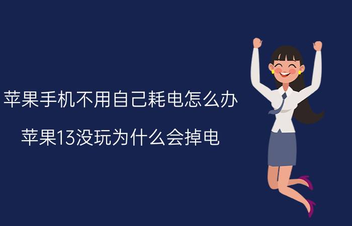 苹果手机不用自己耗电怎么办 苹果13没玩为什么会掉电？